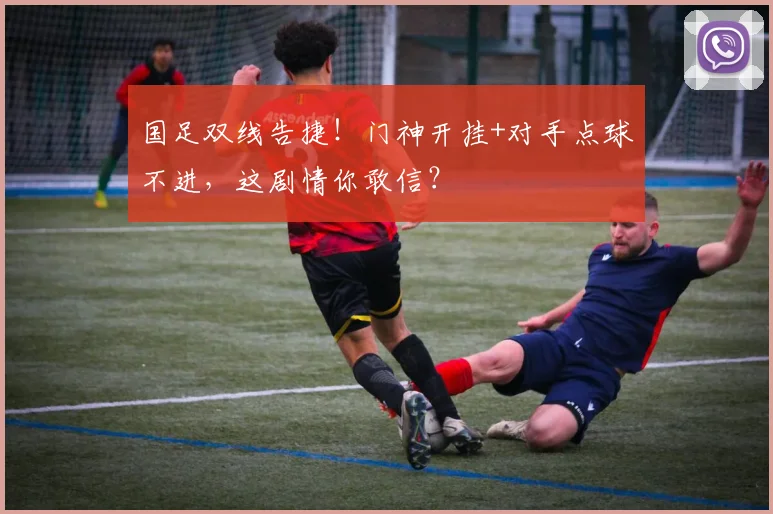 国足双线告捷!门神开挂+对手点球不进,这剧情你敢信?