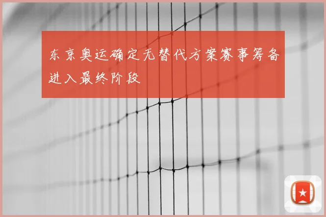 东京奥运确定无替代方案赛事筹备进入最终阶段
