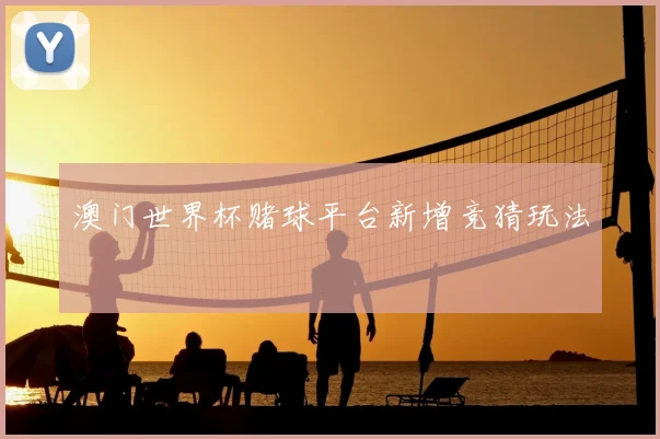 澳门世界杯赌球平台新增竞猜玩法