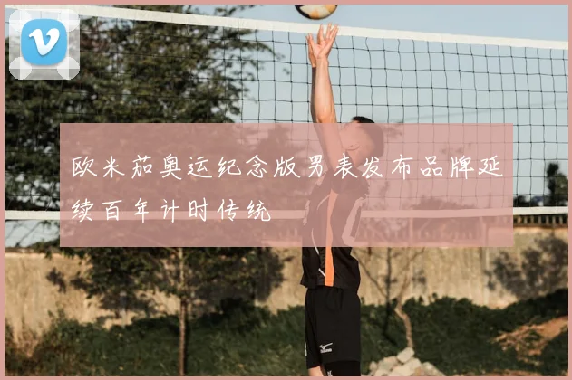 欧米茄奥运纪念版男表发布品牌延续百年计时传统