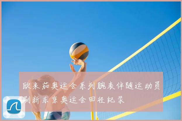 欧米茄奥运会系列腕表伴随运动员刷新东京奥运会田径纪录