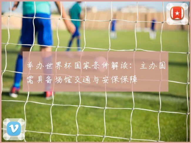 举办世界杯国家条件解读:主办国需具备场馆交通与安保保障