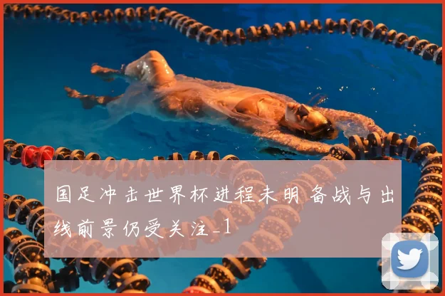 国足冲击世界杯进程未明 备战与出线前景仍受关注_1