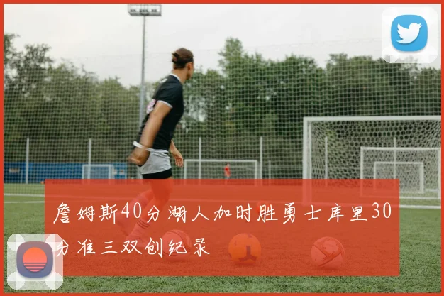 詹姆斯40分湖人加时胜勇士库里30分准三双创纪录