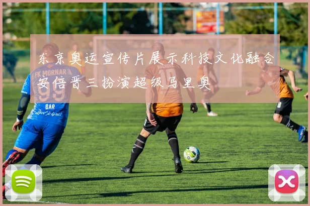 东京奥运宣传片展示科技文化融合安倍晋三扮演超级马里奥