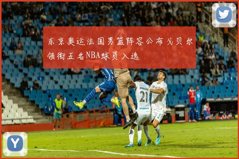 东京奥运法国男篮阵容公布戈贝尔领衔五名NBA球员入选