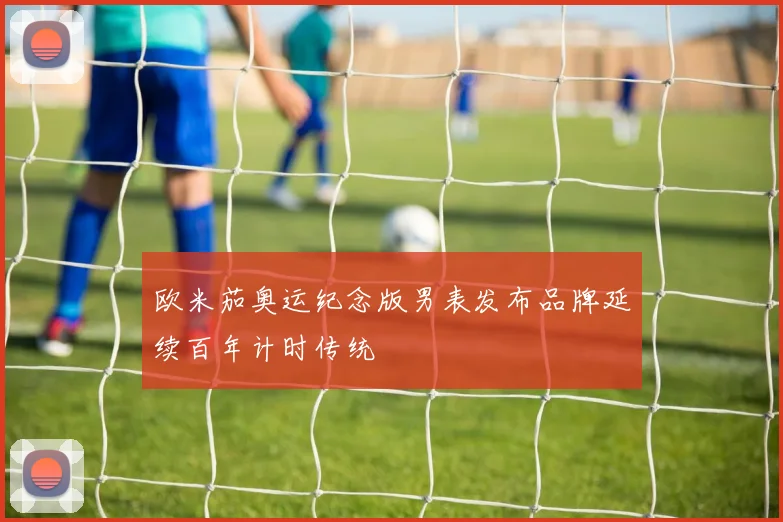 欧米茄奥运纪念版男表发布品牌延续百年计时传统