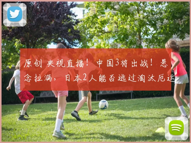 原创 央视直播！中国3将出战！悬念拉满，日本2人能否逃过淘汰厄运？