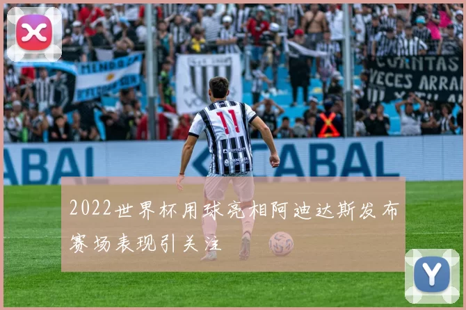 2022世界杯用球亮相阿迪达斯发布赛场表现引关注