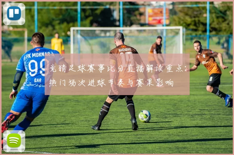 竞猜足球赛事比分直播解读重点：热门场次进球节奏与赛果影响