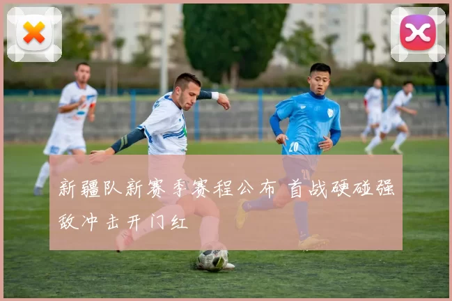 新疆队新赛季赛程公布 首战硬碰强敌冲击开门红