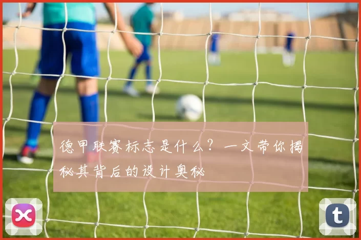 德甲联赛标志是什么？一文带你揭秘其背后的设计奥秘