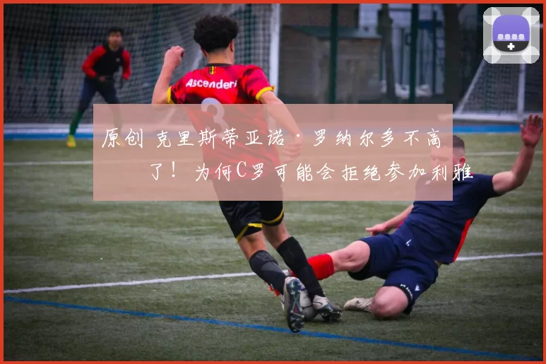 原创 克里斯蒂亚诺·罗纳尔多不高兴了!为何C罗可能会拒绝参加利雅得新月的下一场比赛?转会受挫或是主要原因