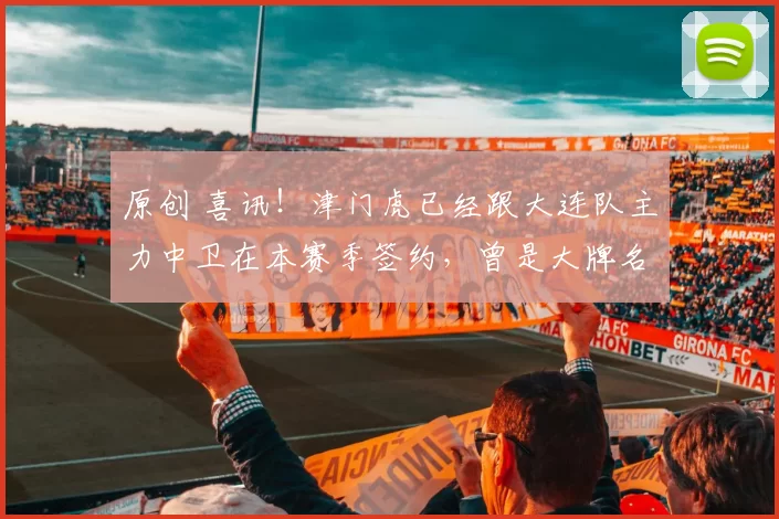 原创 喜讯！津门虎已经跟大连队主力中卫在本赛季签约，曾是大牌名帅爱将