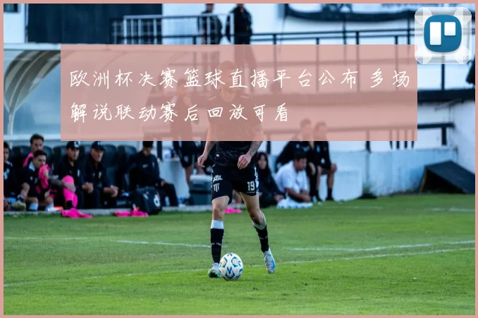欧洲杯决赛篮球直播平台公布 多场解说联动赛后回放可看