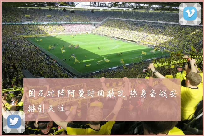 国足对阵阿曼时间敲定 热身备战安排引关注