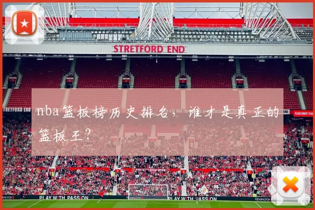 nba篮板榜历史排名，谁才是真正的篮板王？
