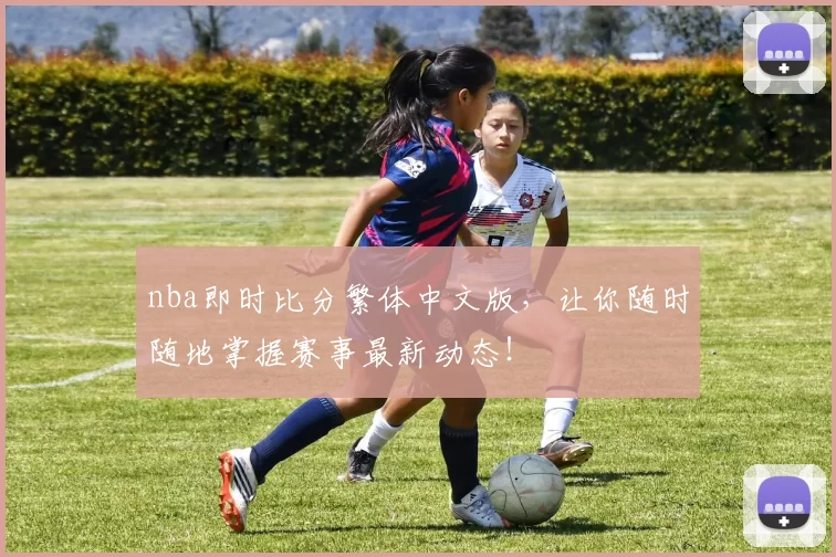 nba即时比分繁体中文版，让你随时随地掌握赛事最新动态！