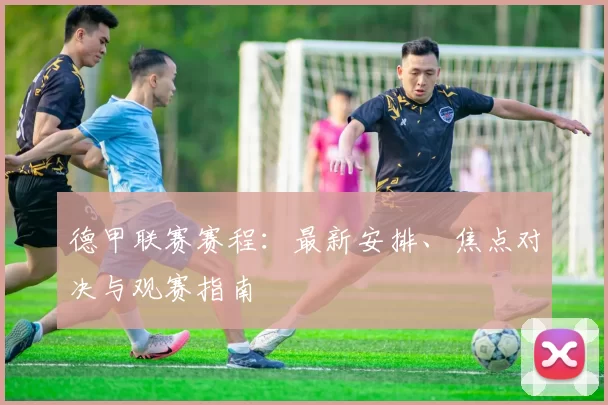 德甲联赛赛程：最新安排、焦点对决与观赛指南