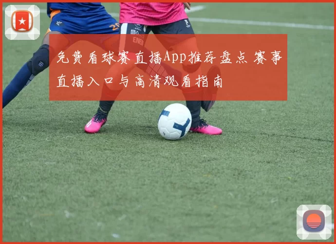 免费看球赛直播App推荐盘点 赛事直播入口与高清观看指南
