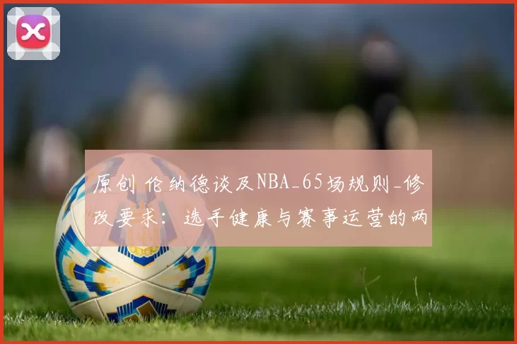 原创 伦纳德谈及NBA_65场规则_修改要求：选手健康与赛事运营的两难