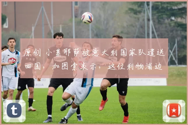原创 小基耶萨被意大利国家队遣送回国，加图索表示，这位利物浦边锋留在意大利参加世界杯附加赛毫无意义