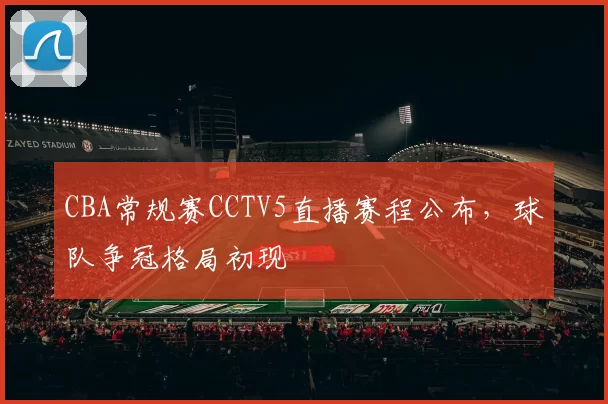 CBA常规赛CCTV5直播赛程公布，球队争冠格局初现