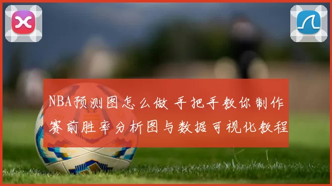 NBA预测图怎么做 手把手教你制作赛前胜率分析图与数据可视化教程