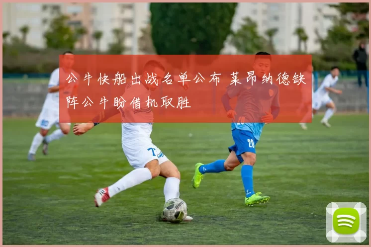 公牛快船出战名单公布 莱昂纳德缺阵公牛盼借机取胜