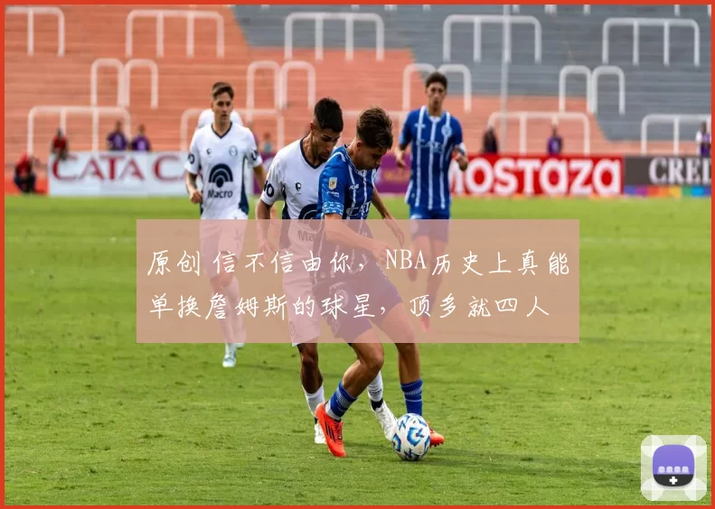 原创 信不信由你，NBA历史上真能单换詹姆斯的球星，顶多就四人