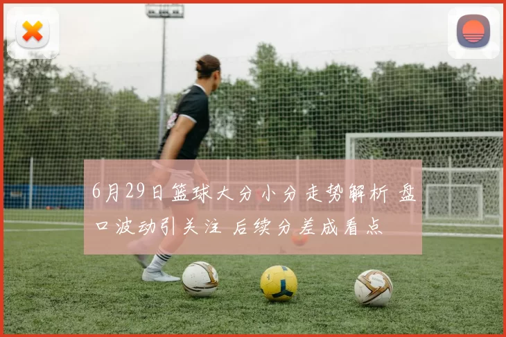 6月29日篮球大分小分走势解析 盘口波动引关注 后续分差成看点