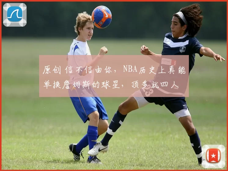 原创 信不信由你，NBA历史上真能单换詹姆斯的球星，顶多就四人