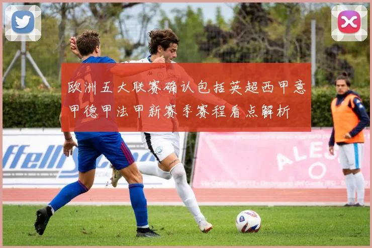 欧洲五大联赛确认包括英超西甲意甲德甲法甲新赛季赛程看点解析
