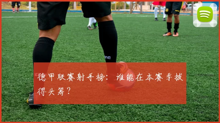 德甲联赛射手榜：谁能在本赛季拔得头筹？