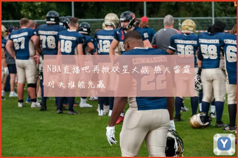 NBA直播吧再掀双星大战 热火雷霆对决谁能先赢