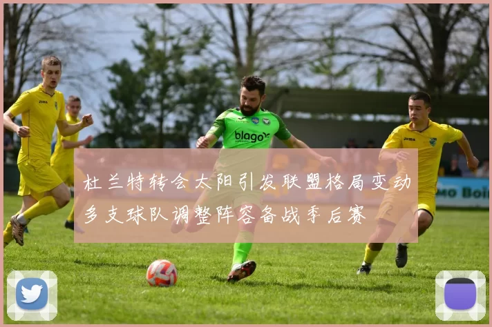 杜兰特转会太阳引发联盟格局变动多支球队调整阵容备战季后赛