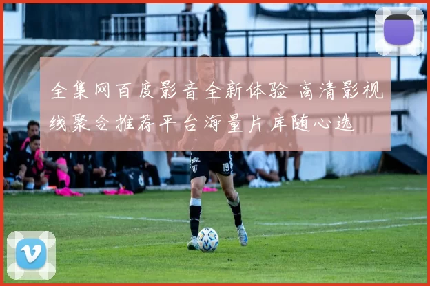 全集网百度影音全新体验 高清影视线聚合推荐平台海量片库随心选