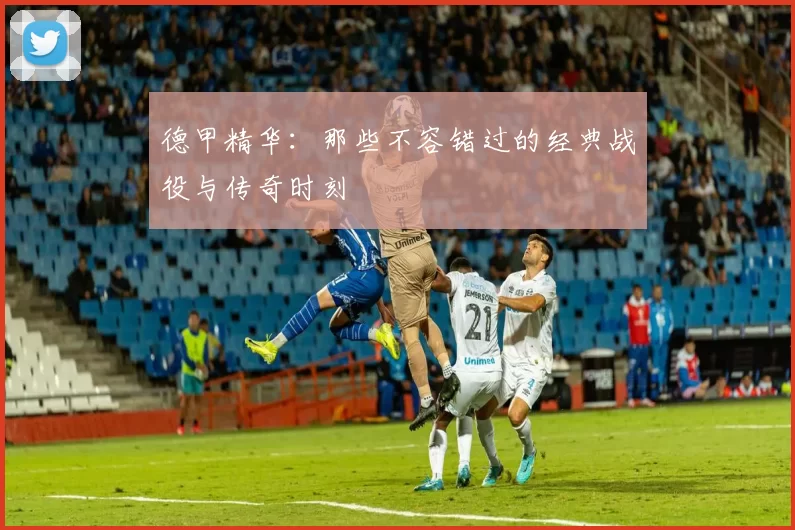 德甲精华：那些不容错过的经典战役与传奇时刻