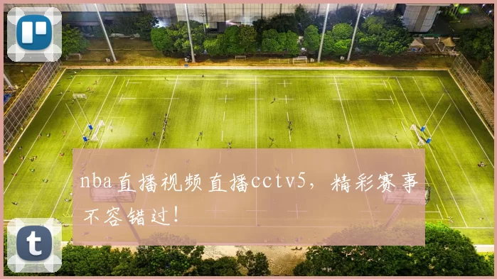 nba直播视频直播cctv5，精彩赛事不容错过！