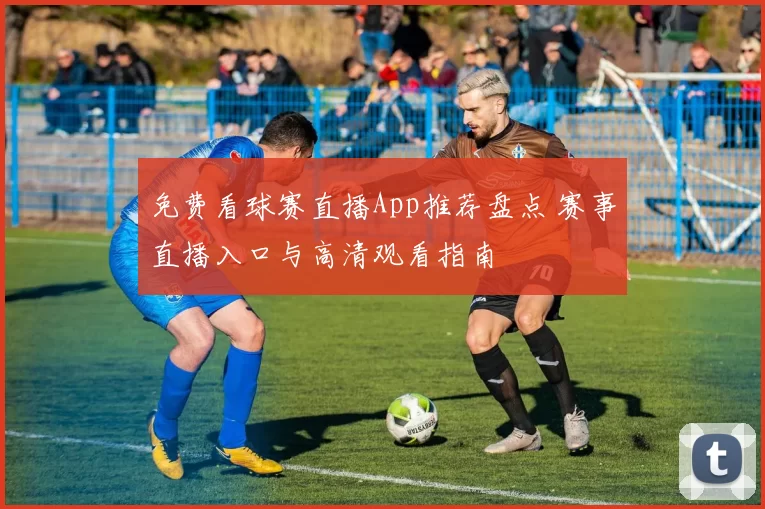免费看球赛直播App推荐盘点 赛事直播入口与高清观看指南