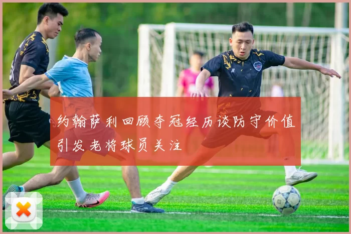 约翰萨利回顾夺冠经历谈防守价值引发老将球员关注