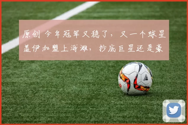 原创 今年冠军又稳了,又一个球星盖伊加盟上海滩,抄底巨星还是豪赌深渊?