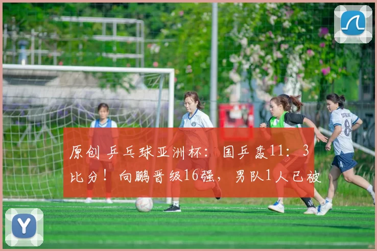 原创 乒乓球亚洲杯：国乒轰11：3比分！向鹏晋级16强，男队1人已被淘汰