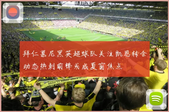 拜仁慕尼黑英超球队关注凯恩转会动态热刺前锋或成夏窗焦点