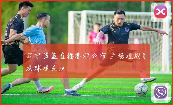 辽宁男篮直播赛程公布 主场连战引发球迷关注