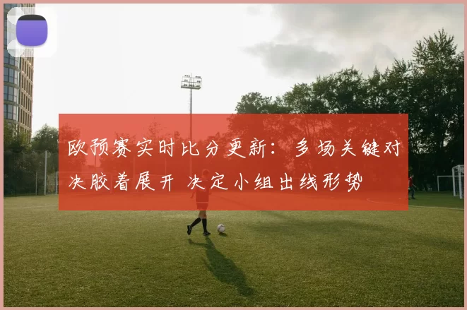 欧预赛实时比分更新：多场关键对决胶着展开 决定小组出线形势