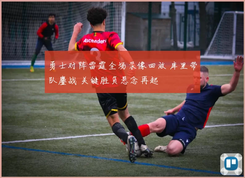勇士对阵雷霆全场录像回放 库里带队鏖战 关键胜负悬念再起