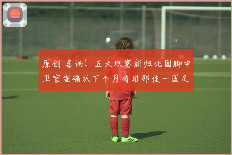 原创 喜讯！五大联赛新归化国脚中卫官宣确认下个月将进邵佳一国足，值得期待