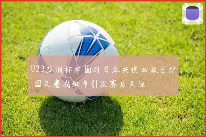 U23亚洲杯中国对日本央视回放出炉 国足鏖战细节引发赛后关注