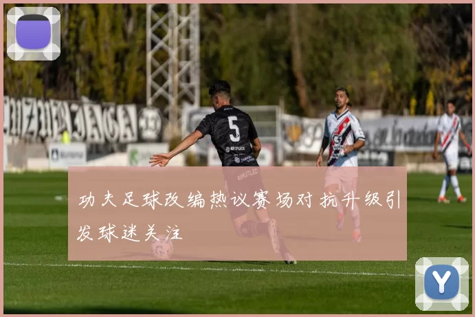 功夫足球改编热议赛场对抗升级引发球迷关注